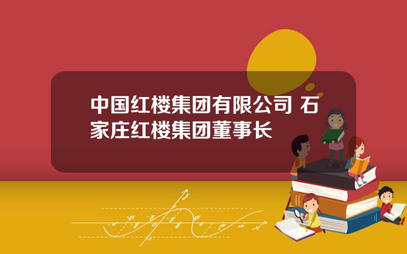 中国红楼集团有限公司 石家庄红楼集团董事长